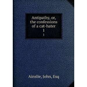   , or, the confessions of a cat hater. 1: John, Esq Ainslie: Books