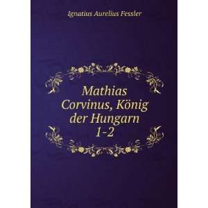   Corvinus, KÃ¶nig der Hungarn. 1 2: Ignatius Aurelius Fessler: Books
