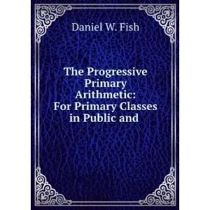   Arithmetic For Primary Classes in Public and . Daniel W. Fish Books