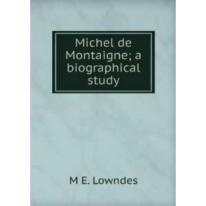    Michel de Montaigne; a biographical study: M E. Lowndes: Books