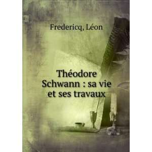   ThÃ©odore Schwann  sa vie et ses travaux LÃ©on Fredericq Books