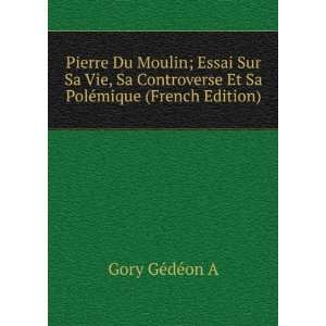  Pierre Du Moulin; Essai Sur Sa Vie, Sa Controverse Et Sa 