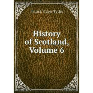    History of Scotland, Volume 6: Patrick Fraser Tytler: Books