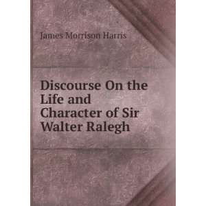   Life and Character of Sir Walter Ralegh: James Morrison Harris: Books